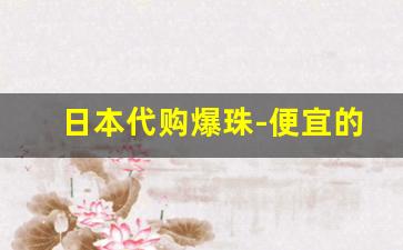 日本代购爆珠-便宜的爆珠有哪些牌子