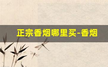 正宗香烟哪里买-香烟哪里卖的比较齐全