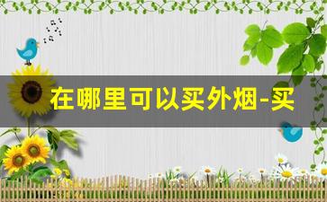 在哪里可以买外烟-买外烟最全的地方