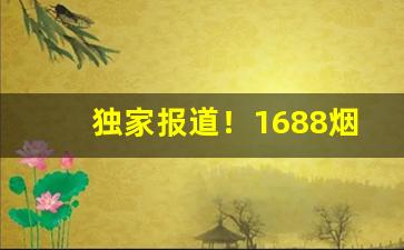 独家报道！1688烟草批发“出卖风雷”