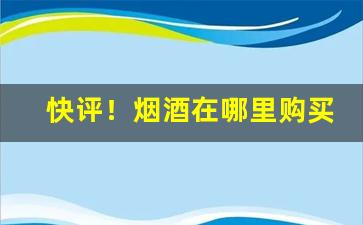 快评！烟酒在哪里购买好“卬首信眉”