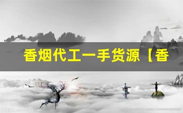 香烟代工一手货源【香烟厂家】-烟厂供货多少钱