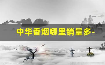 中华香烟哪里销量多-中华香烟哪一款销量最好