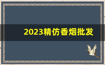 2023精仿香烟批发-仿香烟哪里有卖