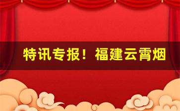 特讯专报！福建云霄烟哪里有卖“操之过急”