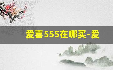 爱喜555在哪买-爱喜正版多少钱