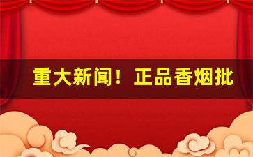 重大新闻！正品香烟批发零售代理“恩恩相报”