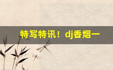 特写特讯！dj香烟一条多少钱“九霄云外”