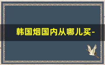 韩国烟国内从哪儿买-韩国烟有几种可以在国内买到