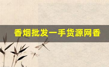 香烟批发一手货源网香烟批发一手货源高质量各种国烟-批发一手烟多少钱