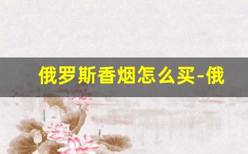 俄罗斯香烟怎么买-俄罗斯烟在中国哪里买