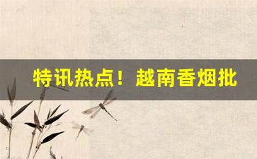 特讯热点！越南香烟批发厂“翠纶桂饵”