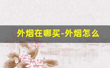 外烟在哪买-外烟怎么购买广州