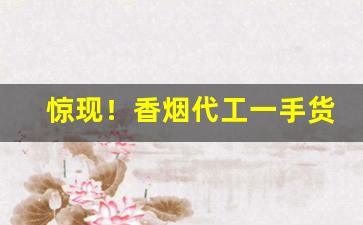 惊现！香烟代工一手货源“兵戎相见”