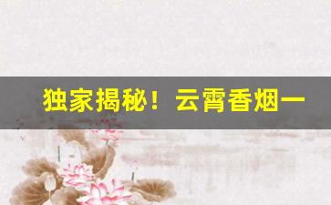 独家揭秘！云霄香烟一手货源渠道香烟“阐幽明微”