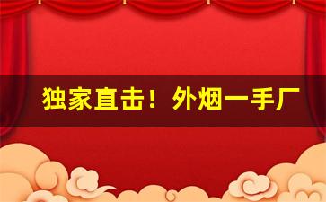 独家直击！外烟一手厂“表里相依”