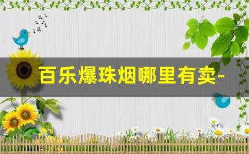 百乐爆珠烟哪里有卖-百乐爆珠香烟各个口味价格