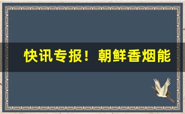 快讯专报！朝鲜香烟能买到吗“高卧东山”