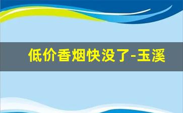 低价香烟快没了-玉溪香烟价格表图2019