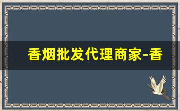 香烟批发代理商家-香烟供货商联系方式