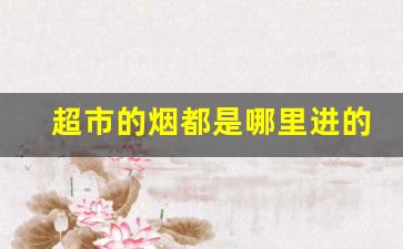 超市的烟都是哪里进的-便利店里的烟买不出去的有吗