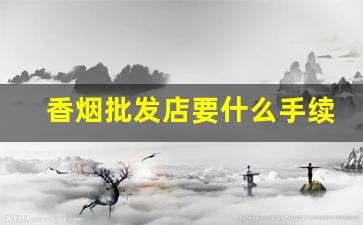 香烟批发店要什么手续-批发烟需要什么手续