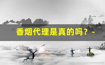 香烟代理是真的吗？-中国香烟网是正规的吗