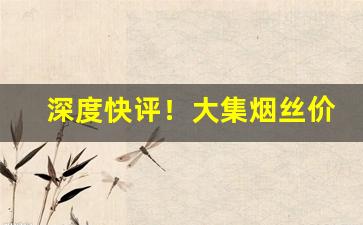 深度快评！大集烟丝价格“范张鸡黍”