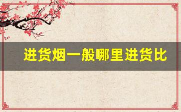 进货烟一般哪里进货比较便宜-从哪里批发烟最便宜