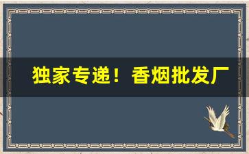 独家专递！香烟批发厂家货源直销网“愁颜赧色”
