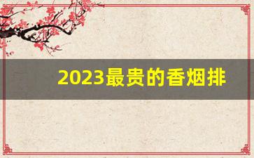 2023最贵的香烟排行榜-十大最贵香烟排行榜前十位