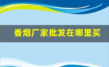香烟厂家批发在哪里买-大量香烟批发哪里有