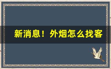 新消息！外烟怎么找客源“方刚血气”