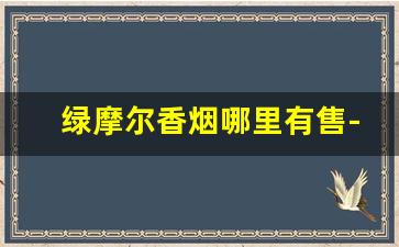 绿摩尔香烟哪里有售-绿摩尔香烟在上海哪里有卖的