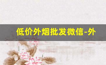 低价外烟批发微信-外烟哪里有批发的