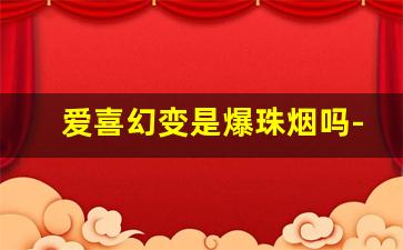 爱喜幻变是爆珠烟吗-爱喜幻变薄荷是爆珠吗