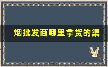 烟批发商哪里拿货的渠道-烟去哪里批发好一点