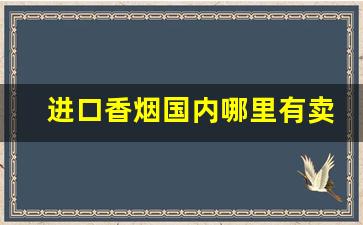 进口香烟国内哪里有卖-从哪里进口香烟正品
