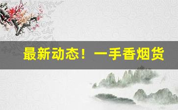 最新动态！一手香烟货源微商香烟批发代理“大雨倾盆”