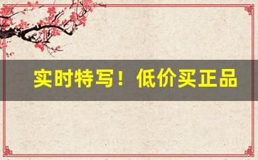 实时特写！低价买正品的渠道“藏头擫脑”