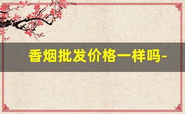 香烟批发价格一样吗-香烟价格各个小店不一样