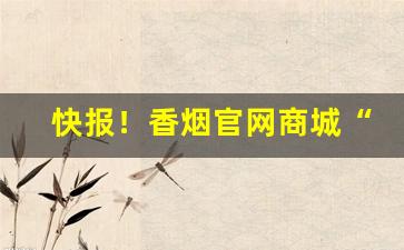 快报！香烟官网商城“倒踏门”