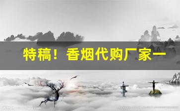 特稿！香烟代购厂家一手货源“不知所可”