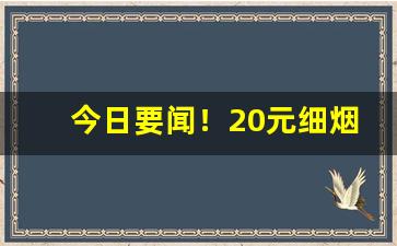 今日要闻！20元细烟大全“嗷嗷待食”