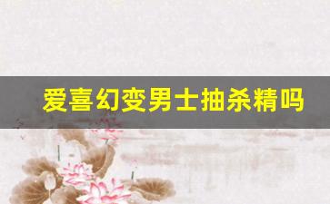 爱喜幻变男士抽杀精吗-爱喜幻变有人抽吗