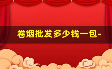 卷烟批发多少钱一包-购买手工卷烟多少钱