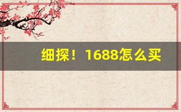 细探！1688怎么买便宜批发货“东涂西抹”