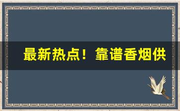 最新热点！靠谱香烟供应商微信“兵精粮足”