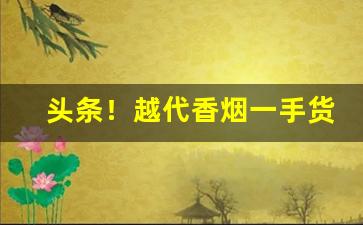 头条！越代香烟一手货源“傲睨万物”