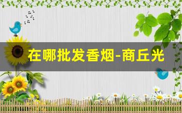 在哪批发香烟-商丘光彩市场都是批发什么